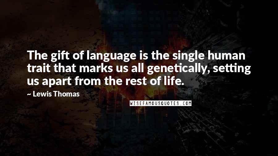 Lewis Thomas Quotes: The gift of language is the single human trait that marks us all genetically, setting us apart from the rest of life.