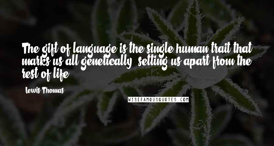 Lewis Thomas Quotes: The gift of language is the single human trait that marks us all genetically, setting us apart from the rest of life.