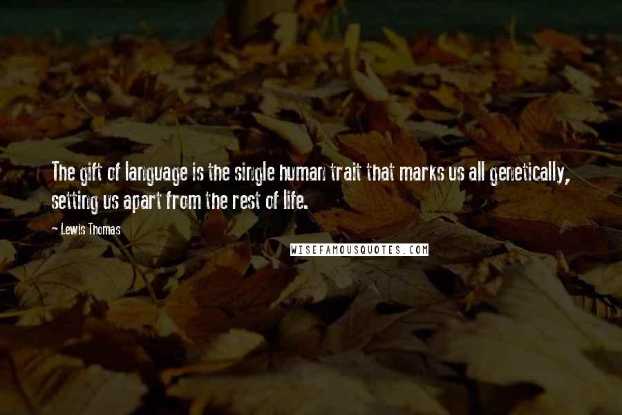 Lewis Thomas Quotes: The gift of language is the single human trait that marks us all genetically, setting us apart from the rest of life.