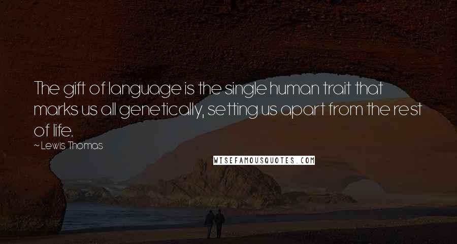 Lewis Thomas Quotes: The gift of language is the single human trait that marks us all genetically, setting us apart from the rest of life.