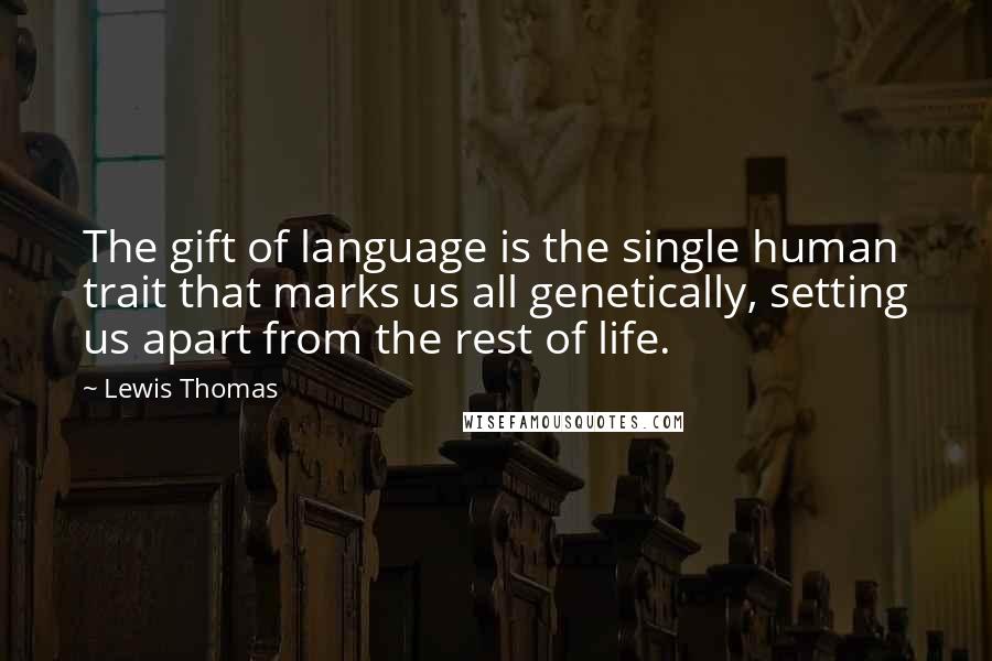 Lewis Thomas Quotes: The gift of language is the single human trait that marks us all genetically, setting us apart from the rest of life.