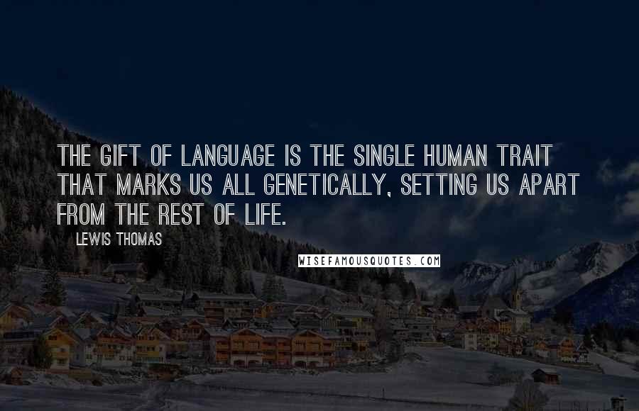 Lewis Thomas Quotes: The gift of language is the single human trait that marks us all genetically, setting us apart from the rest of life.