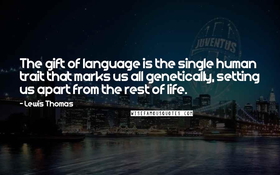 Lewis Thomas Quotes: The gift of language is the single human trait that marks us all genetically, setting us apart from the rest of life.