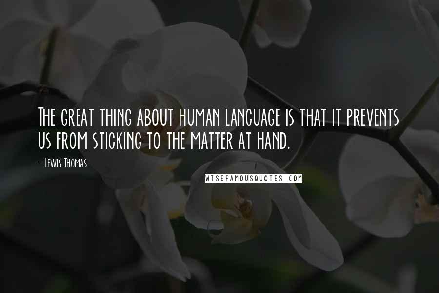 Lewis Thomas Quotes: The great thing about human language is that it prevents us from sticking to the matter at hand.