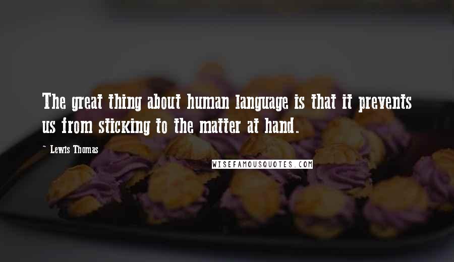 Lewis Thomas Quotes: The great thing about human language is that it prevents us from sticking to the matter at hand.