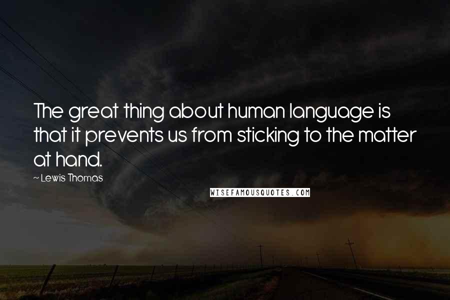 Lewis Thomas Quotes: The great thing about human language is that it prevents us from sticking to the matter at hand.