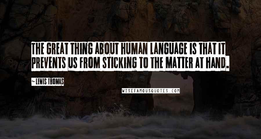 Lewis Thomas Quotes: The great thing about human language is that it prevents us from sticking to the matter at hand.