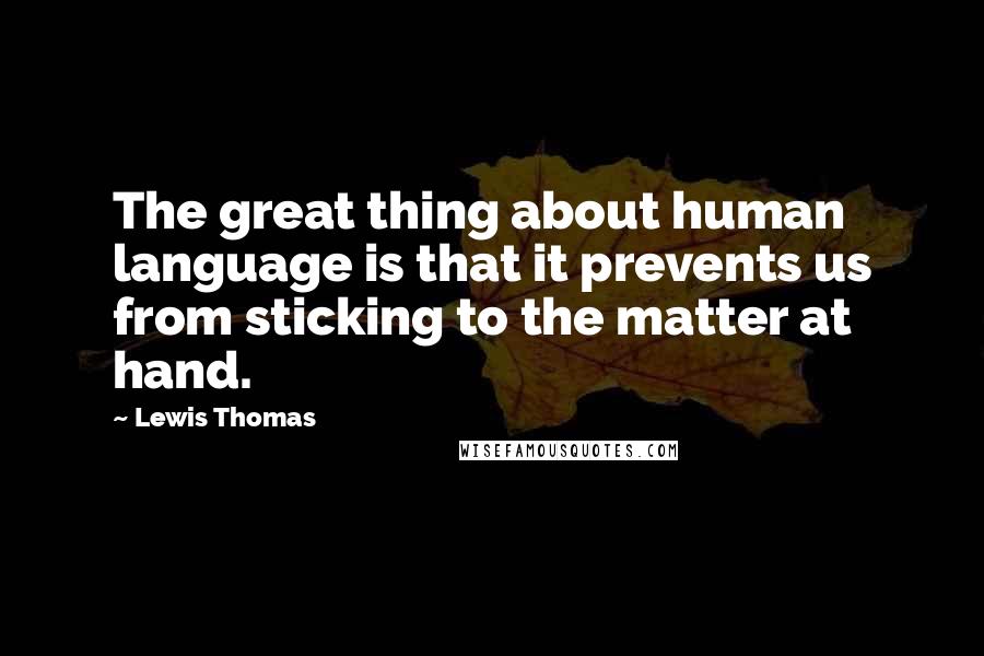 Lewis Thomas Quotes: The great thing about human language is that it prevents us from sticking to the matter at hand.