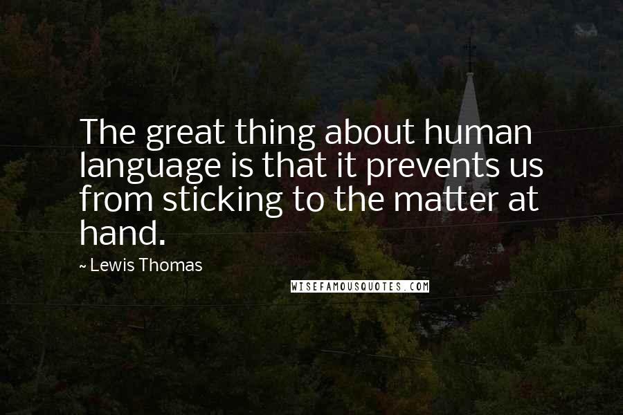 Lewis Thomas Quotes: The great thing about human language is that it prevents us from sticking to the matter at hand.