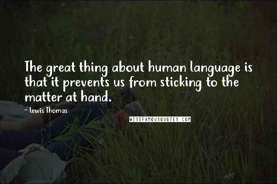 Lewis Thomas Quotes: The great thing about human language is that it prevents us from sticking to the matter at hand.