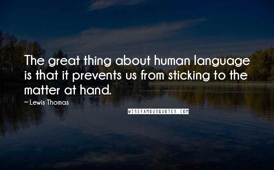 Lewis Thomas Quotes: The great thing about human language is that it prevents us from sticking to the matter at hand.