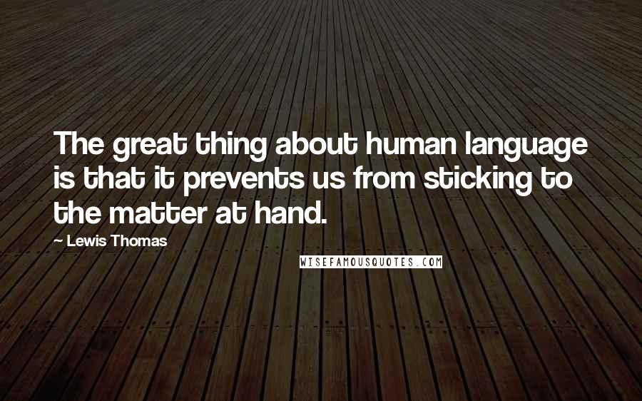 Lewis Thomas Quotes: The great thing about human language is that it prevents us from sticking to the matter at hand.