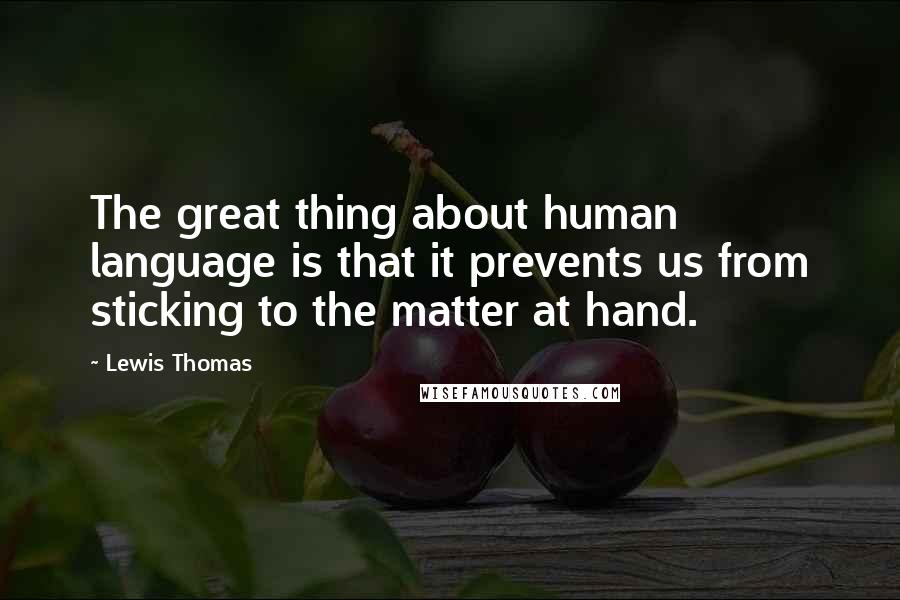 Lewis Thomas Quotes: The great thing about human language is that it prevents us from sticking to the matter at hand.