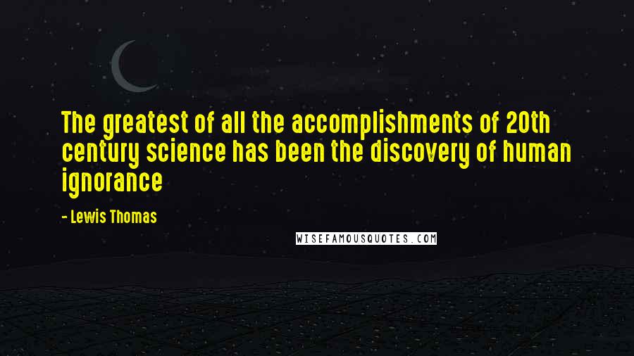 Lewis Thomas Quotes: The greatest of all the accomplishments of 20th century science has been the discovery of human ignorance