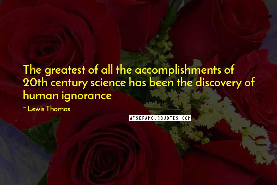 Lewis Thomas Quotes: The greatest of all the accomplishments of 20th century science has been the discovery of human ignorance