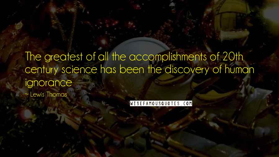 Lewis Thomas Quotes: The greatest of all the accomplishments of 20th century science has been the discovery of human ignorance