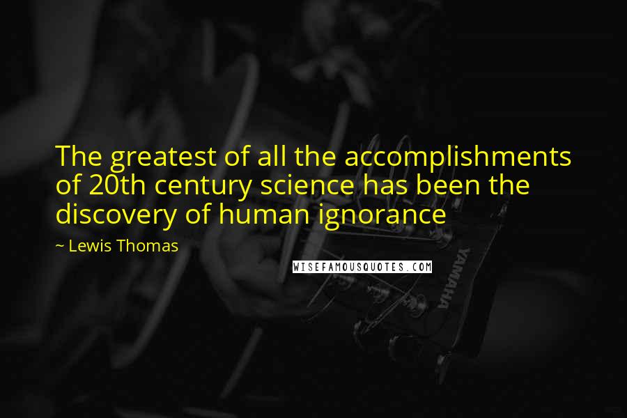 Lewis Thomas Quotes: The greatest of all the accomplishments of 20th century science has been the discovery of human ignorance