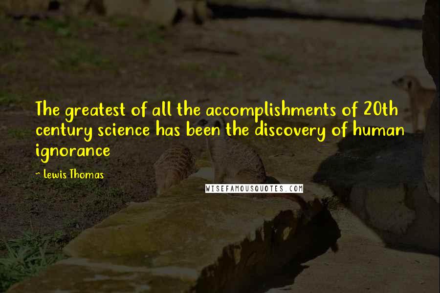 Lewis Thomas Quotes: The greatest of all the accomplishments of 20th century science has been the discovery of human ignorance