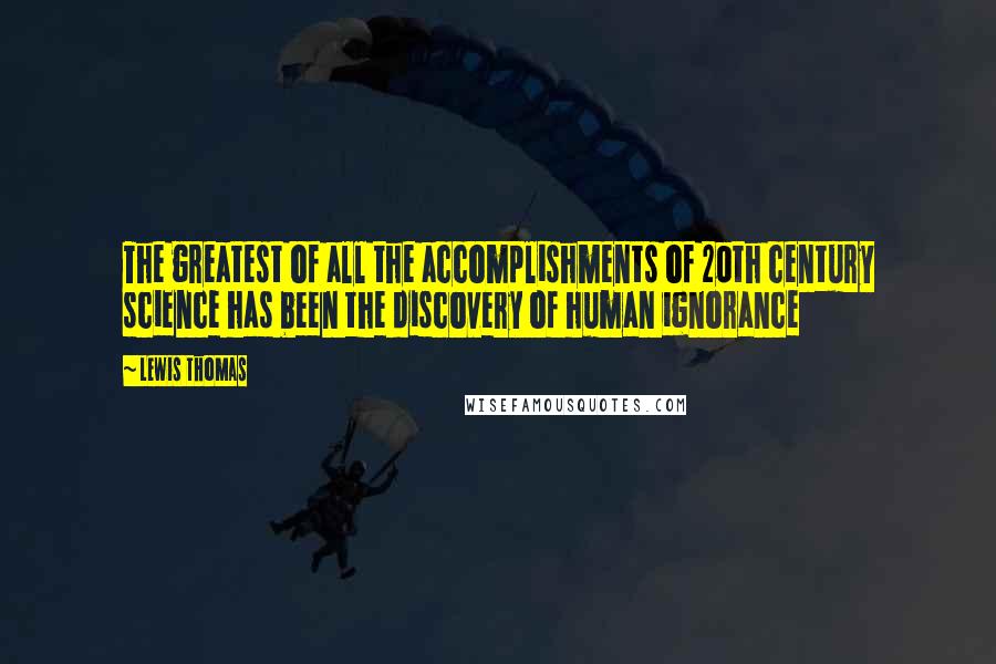 Lewis Thomas Quotes: The greatest of all the accomplishments of 20th century science has been the discovery of human ignorance