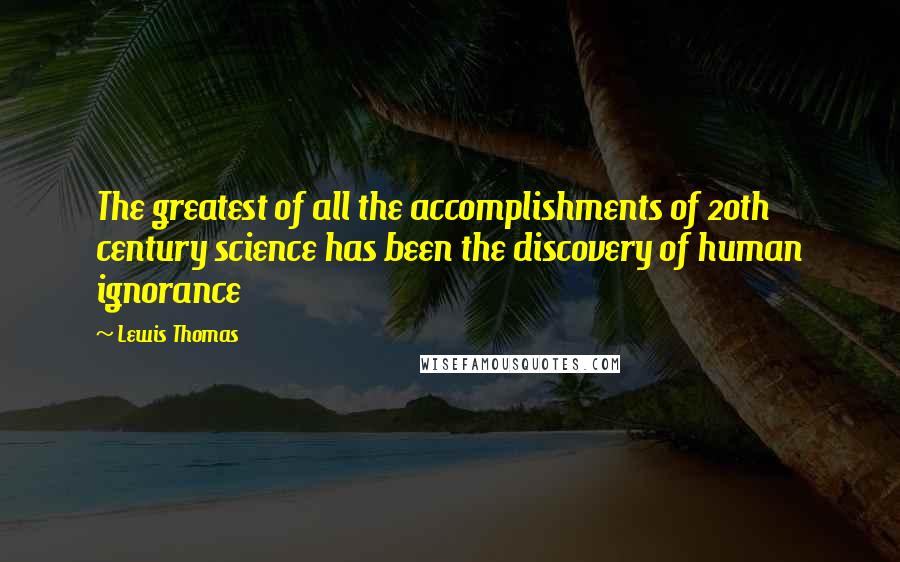 Lewis Thomas Quotes: The greatest of all the accomplishments of 20th century science has been the discovery of human ignorance