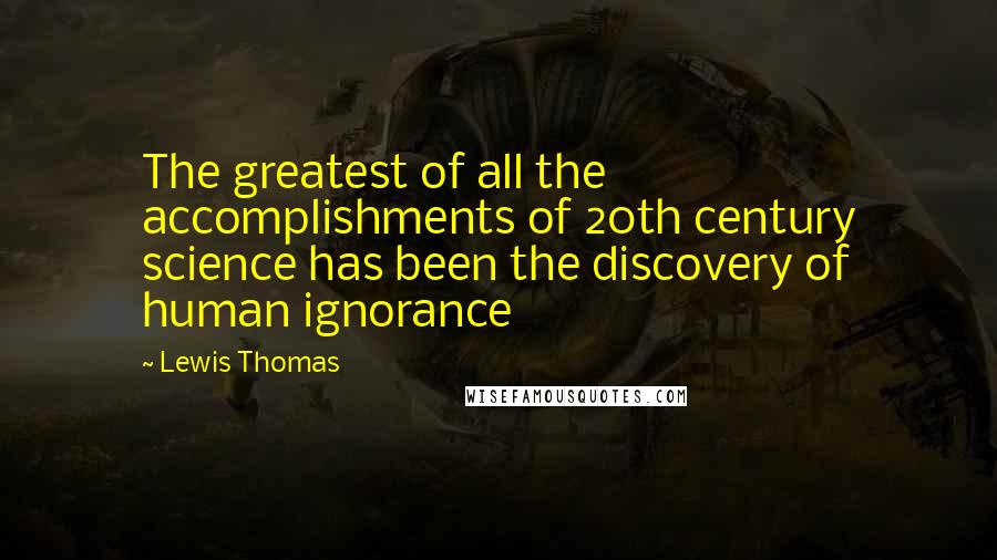 Lewis Thomas Quotes: The greatest of all the accomplishments of 20th century science has been the discovery of human ignorance