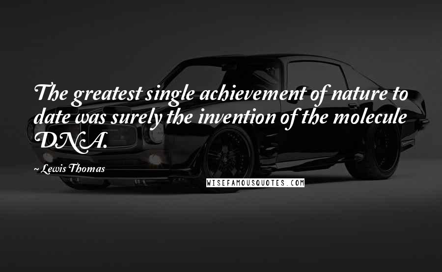 Lewis Thomas Quotes: The greatest single achievement of nature to date was surely the invention of the molecule DNA.