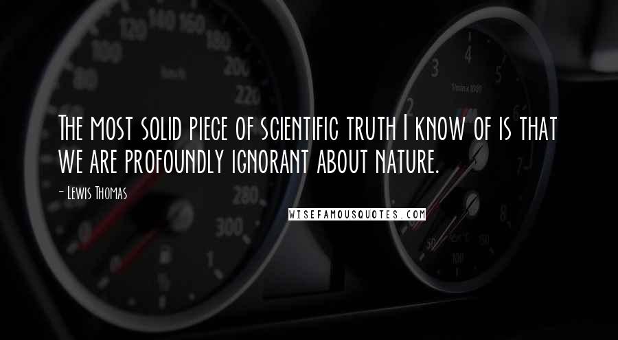 Lewis Thomas Quotes: The most solid piece of scientific truth I know of is that we are profoundly ignorant about nature.