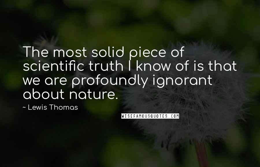 Lewis Thomas Quotes: The most solid piece of scientific truth I know of is that we are profoundly ignorant about nature.
