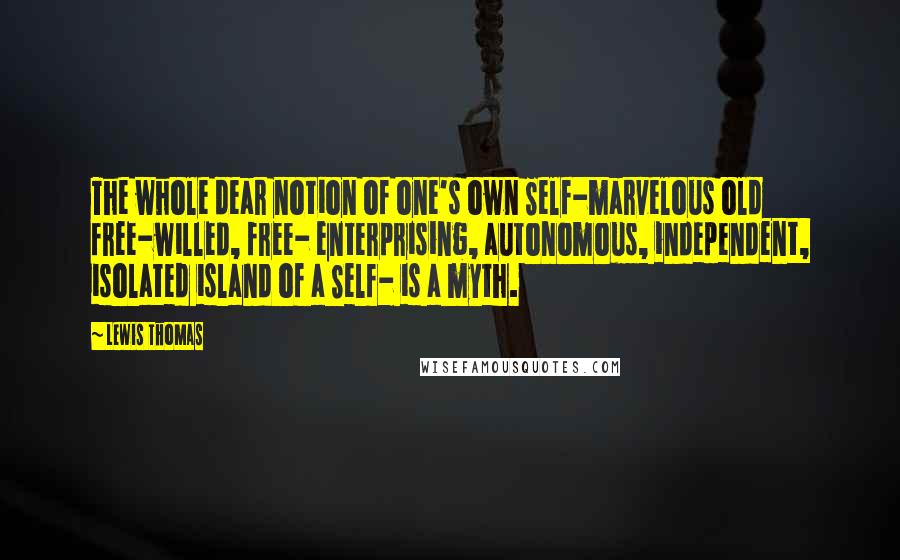 Lewis Thomas Quotes: The whole dear notion of one's own Self-marvelous old free-willed, free- enterprising, autonomous, independent, isolated island of a Self- is a myth.