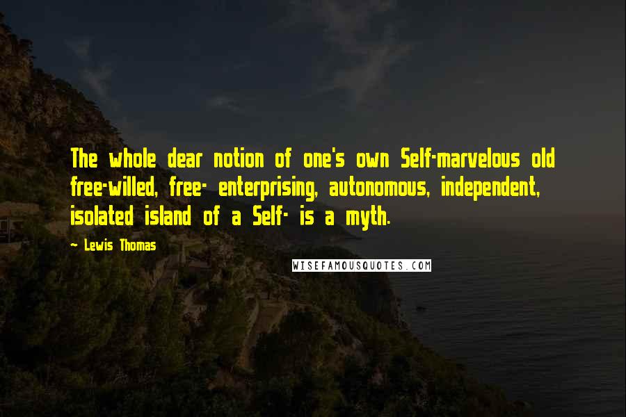 Lewis Thomas Quotes: The whole dear notion of one's own Self-marvelous old free-willed, free- enterprising, autonomous, independent, isolated island of a Self- is a myth.