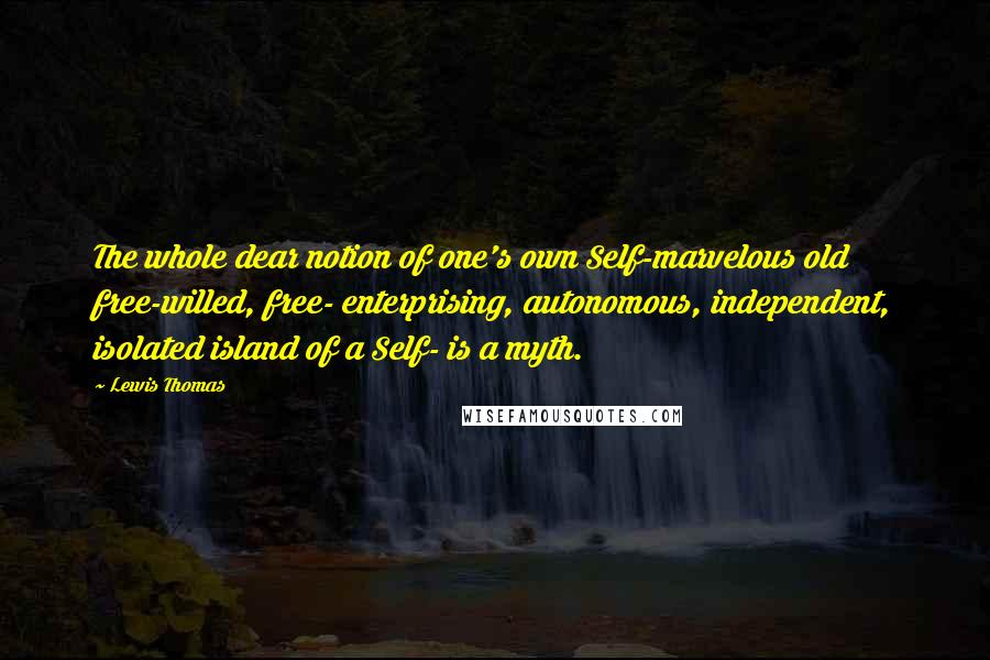 Lewis Thomas Quotes: The whole dear notion of one's own Self-marvelous old free-willed, free- enterprising, autonomous, independent, isolated island of a Self- is a myth.