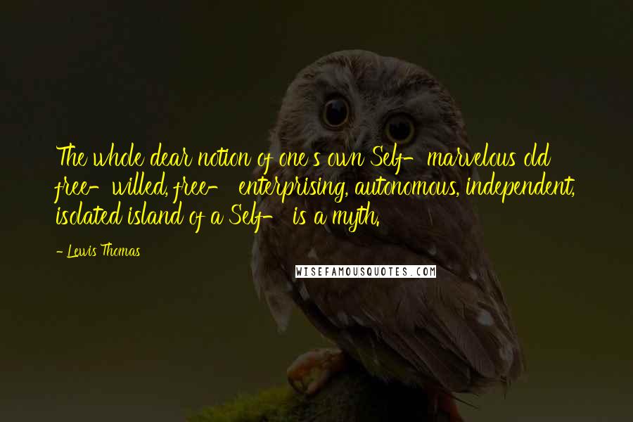 Lewis Thomas Quotes: The whole dear notion of one's own Self-marvelous old free-willed, free- enterprising, autonomous, independent, isolated island of a Self- is a myth.