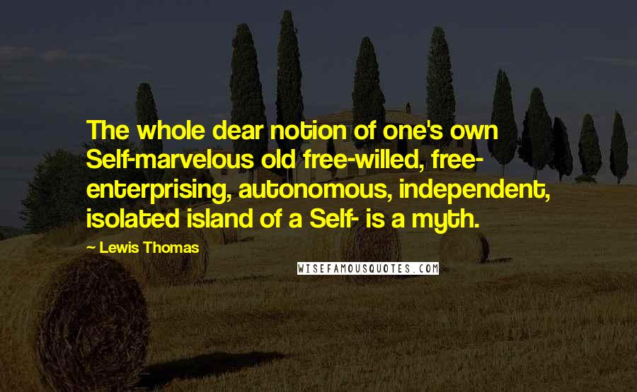 Lewis Thomas Quotes: The whole dear notion of one's own Self-marvelous old free-willed, free- enterprising, autonomous, independent, isolated island of a Self- is a myth.