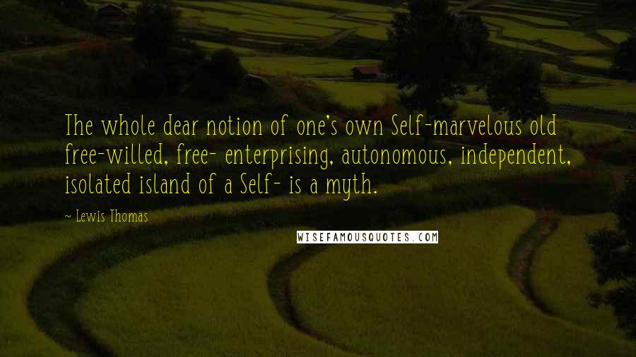 Lewis Thomas Quotes: The whole dear notion of one's own Self-marvelous old free-willed, free- enterprising, autonomous, independent, isolated island of a Self- is a myth.