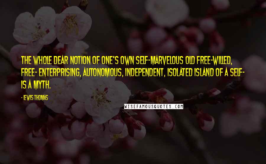 Lewis Thomas Quotes: The whole dear notion of one's own Self-marvelous old free-willed, free- enterprising, autonomous, independent, isolated island of a Self- is a myth.