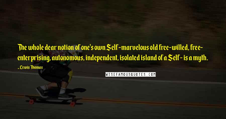 Lewis Thomas Quotes: The whole dear notion of one's own Self-marvelous old free-willed, free- enterprising, autonomous, independent, isolated island of a Self- is a myth.