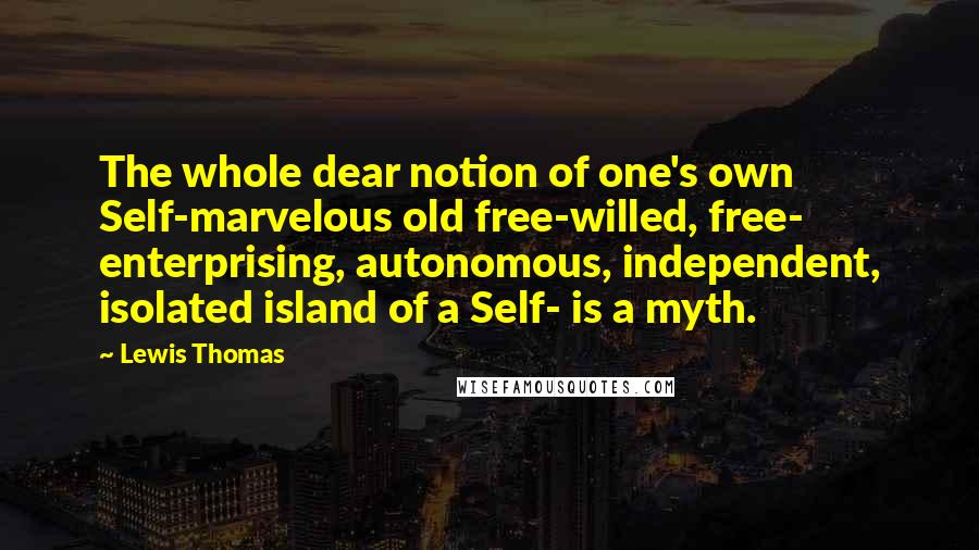 Lewis Thomas Quotes: The whole dear notion of one's own Self-marvelous old free-willed, free- enterprising, autonomous, independent, isolated island of a Self- is a myth.
