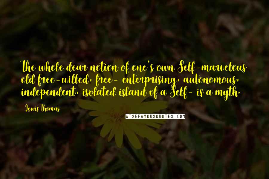 Lewis Thomas Quotes: The whole dear notion of one's own Self-marvelous old free-willed, free- enterprising, autonomous, independent, isolated island of a Self- is a myth.