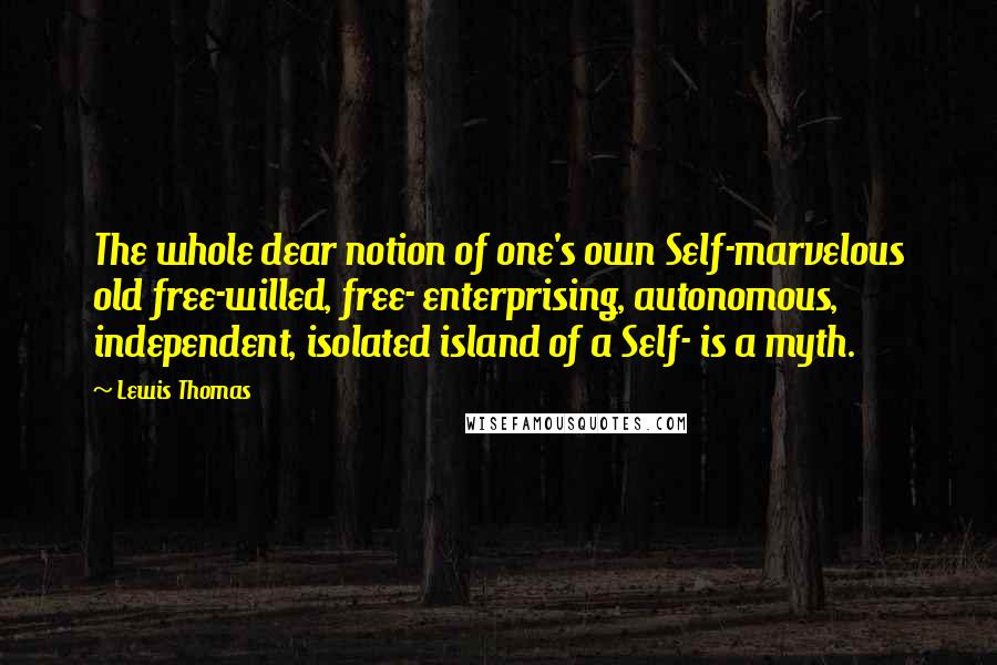 Lewis Thomas Quotes: The whole dear notion of one's own Self-marvelous old free-willed, free- enterprising, autonomous, independent, isolated island of a Self- is a myth.