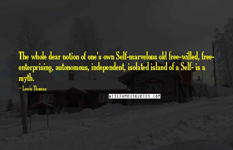 Lewis Thomas Quotes: The whole dear notion of one's own Self-marvelous old free-willed, free- enterprising, autonomous, independent, isolated island of a Self- is a myth.