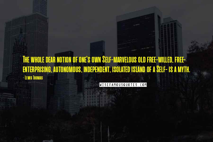 Lewis Thomas Quotes: The whole dear notion of one's own Self-marvelous old free-willed, free- enterprising, autonomous, independent, isolated island of a Self- is a myth.