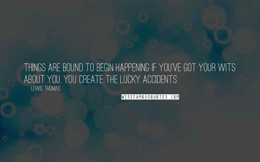 Lewis Thomas Quotes: Things are bound to begin happening if you've got your wits about you. You create the lucky accidents.