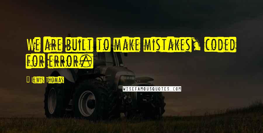 Lewis Thomas Quotes: We are built to make mistakes, coded for error.