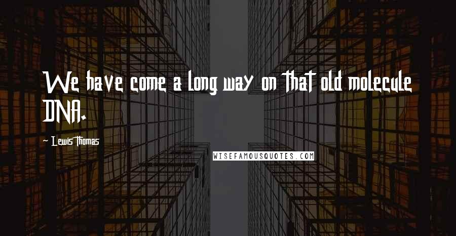 Lewis Thomas Quotes: We have come a long way on that old molecule DNA.