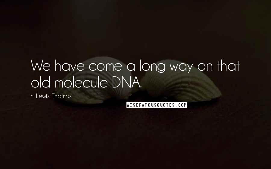 Lewis Thomas Quotes: We have come a long way on that old molecule DNA.