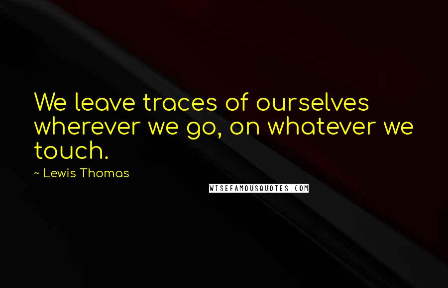 Lewis Thomas Quotes: We leave traces of ourselves wherever we go, on whatever we touch.