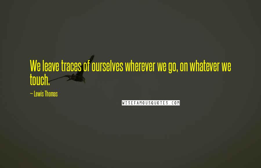 Lewis Thomas Quotes: We leave traces of ourselves wherever we go, on whatever we touch.