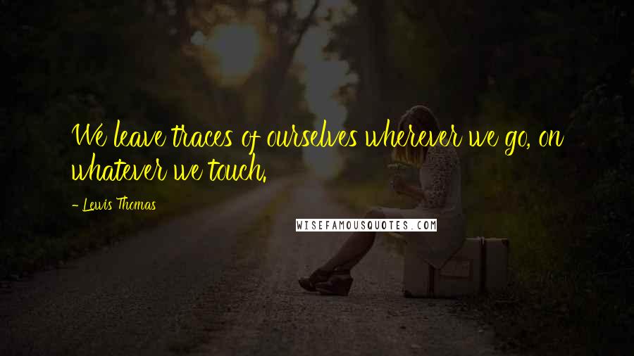 Lewis Thomas Quotes: We leave traces of ourselves wherever we go, on whatever we touch.