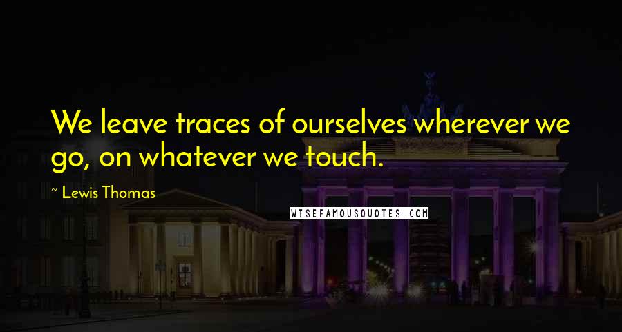 Lewis Thomas Quotes: We leave traces of ourselves wherever we go, on whatever we touch.