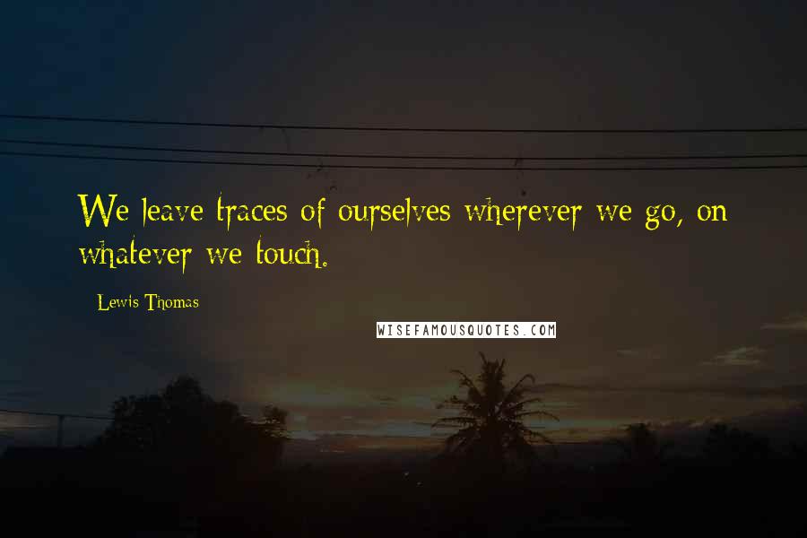 Lewis Thomas Quotes: We leave traces of ourselves wherever we go, on whatever we touch.